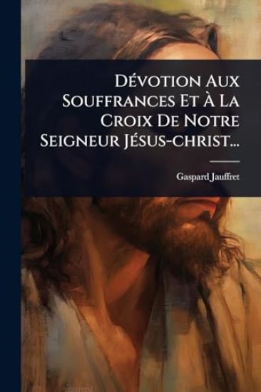 DÃ(c)votion Aux Souffrances Et Ã? La Croix De Notre Seigneur JÃ(c)sus-christ...