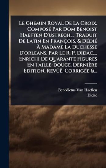 Le Chemin Royal De La Croix. ComposÃ(c) Par Dom Benoist Haeften D'ustrech, ... Traduit De Latin En François, & DÃ(c)diÃ(c) Ã? Madame La Duchesse D'orleans. Par Le R. P. Didac, ... Enrichi De Quarante Figures En Taille-douce. Dernière Edition, RevÃ»ë, Cor