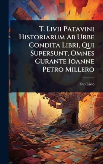 T. Livii Patavini Historiarum Ab Urbe Condita Libri, Qui Supersunt, Omnes Curante Ioanne Petro Millero