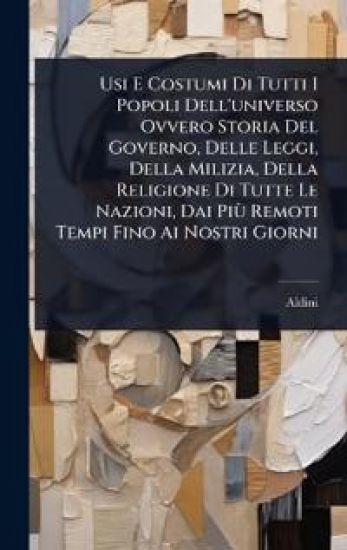 Usi E Costumi Di Tutti I Popoli Dell'universo Ovvero Storia Del Governo, Delle Leggi, Della Milizia, Della Religione Di Tutte Le Nazioni, Dai PiÃ¹ Remoti Tempi Fino Ai Nostri Giorni