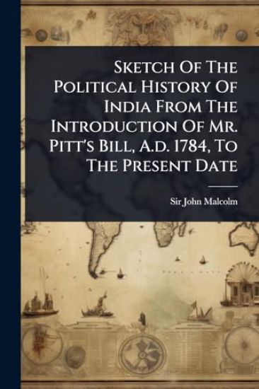 Sketch Of The Political History Of India From The Introduction Of Mr. Pitt's Bill, A.d. 1784, To The Present Date