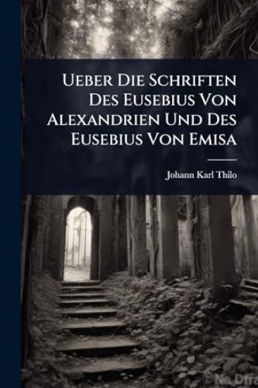 Ueber Die Schriften Des Eusebius Von Alexandrien Und Des Eusebius Von Emisa