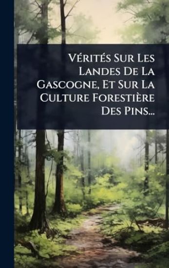 VÃ(c)ritÃ(c)s Sur Les Landes De La Gascogne, Et Sur La Culture Forestière Des Pins...