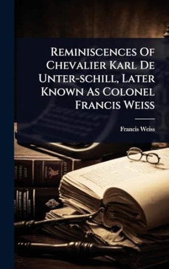 Reminiscences Of Chevalier Karl De Unter-schill, Later Known As Colonel Francis Weiss