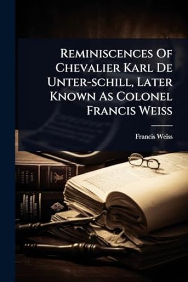 Reminiscences Of Chevalier Karl De Unter-schill, Later Known As Colonel Francis Weiss