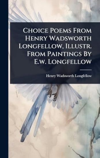 Choice Poems From Henry Wadsworth Longfellow, Illustr. From Paintings By E.w. Longfellow
