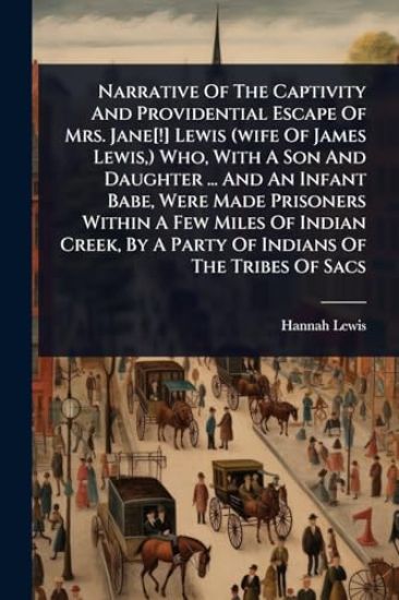 Narrative Of The Captivity And Providential Escape Of Mrs. Jane[!] Lewis (wife Of James Lewis, ) Who, With A Son And Daughter ... And An Infant Babe, Were Made Prisoners Within A Few Miles Of Indian Creek, By A Party Of Indians Of The Tribes Of Sacs