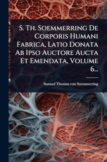 S. Th. Soemmerring De Corporis Humani Fabrica, Latio Donata Ab Ipso Auctore Aucta Et Emendata, Volume 6...