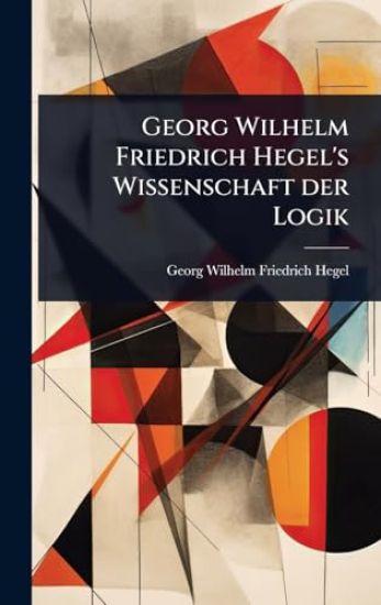 Georg Wilhelm Friedrich Hegel's Wissenschaft der Logik