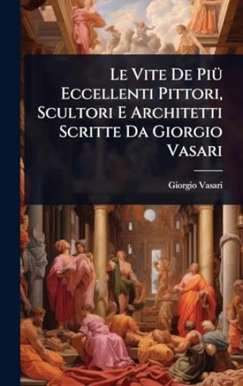 Le Vite De PiÃ1/4 Eccellenti Pittori, Scultori E Architetti Scritte Da Giorgio Vasari