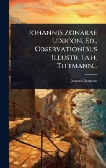 Iohannis Zonarae Lexicon, Ed., Observationibus Illustr. I.a.h. Tittmann...