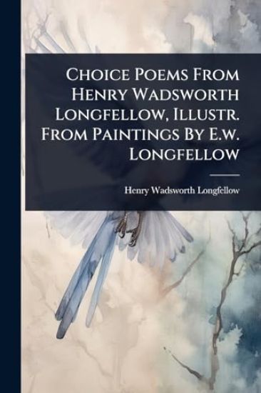 Choice Poems From Henry Wadsworth Longfellow, Illustr. From Paintings By E.w. Longfellow