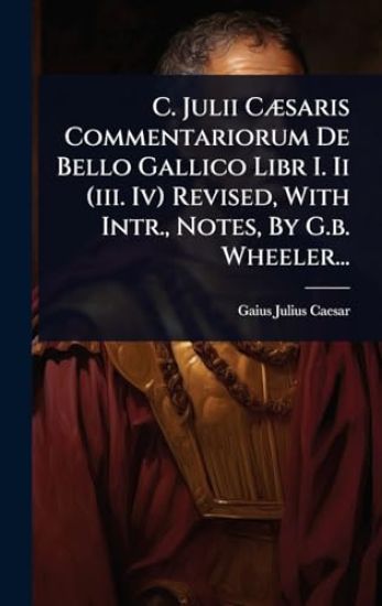 C. Julii CÃ]saris Commentariorum De Bello Gallico Libr I. Ii (iii. Iv) Revised, With Intr., Notes, By G.b. Wheeler...
