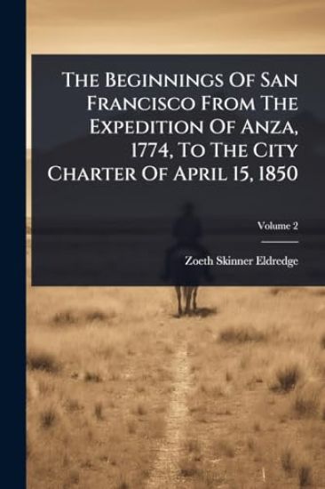 The Beginnings Of San Francisco From The Expedition Of Anza, 1774, To The City Charter Of April 15, 1850