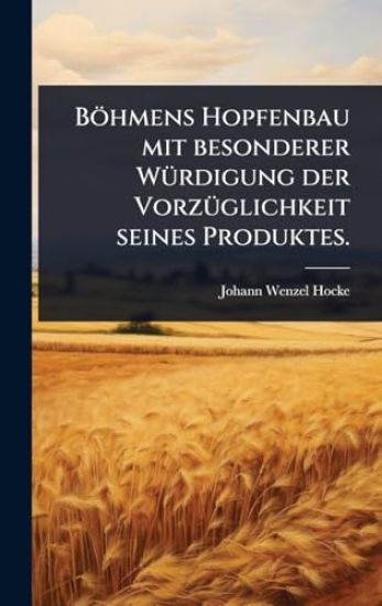 Böhmens Hopfenbau mit besonderer WÃ1/4rdigung der VorzÃ1/4glichkeit seines Produktes.