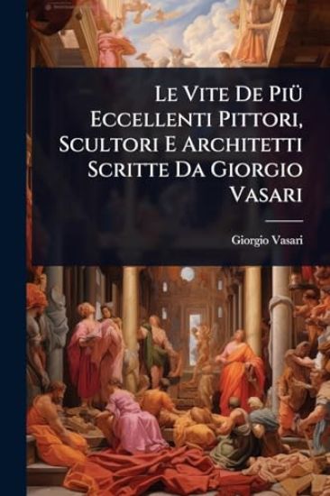 Le Vite De PiÃ1/4 Eccellenti Pittori, Scultori E Architetti Scritte Da Giorgio Vasari