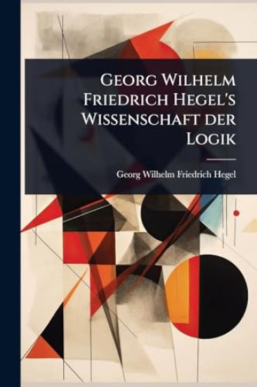 Georg Wilhelm Friedrich Hegel's Wissenschaft der Logik
