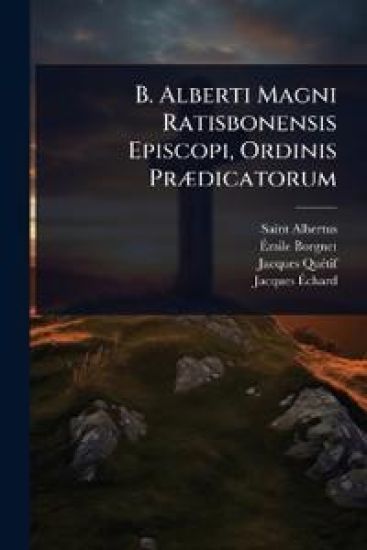 B. Alberti Magni Ratisbonensis Episcopi, Ordinis PrÃ]dicatorum