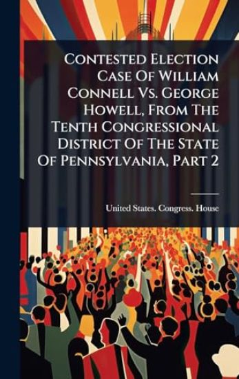 Contested Election Case Of William Connell Vs. George Howell, From The Tenth Congressional District Of The State Of Pennsylvania, Part 2