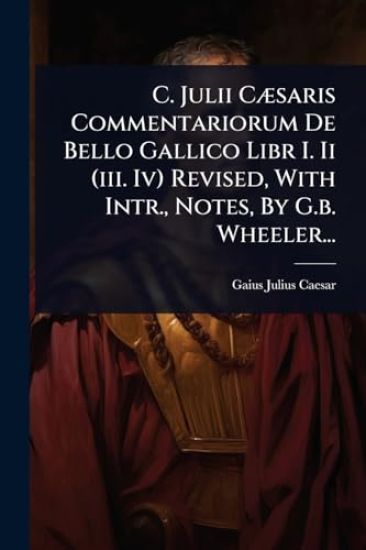 C. Julii CÃ]saris Commentariorum De Bello Gallico Libr I. Ii (iii. Iv) Revised, With Intr., Notes, By G.b. Wheeler...