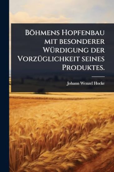 Böhmens Hopfenbau mit besonderer WÃ1/4rdigung der VorzÃ1/4glichkeit seines Produktes.