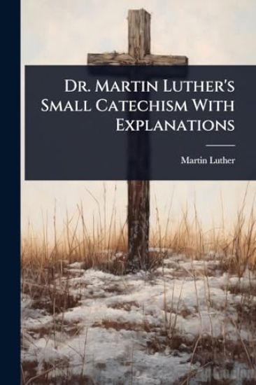 Dr. Martin Luther's Small Catechism With Explanations