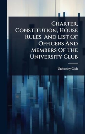 Charter, Constitution, House Rules, And List Of Officers And Members Of The University Club