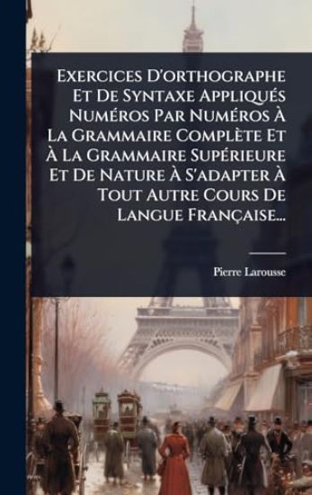 Exercices D'orthographe Et De Syntaxe AppliquÃ(c)s NumÃ(c)ros Par NumÃ(c)ros Ã? La Grammaire Complète Et Ã? La Grammaire SupÃ(c)rieure Et De Nature Ã? S'adapter Ã? Tout Autre Cours De Langue Française...
