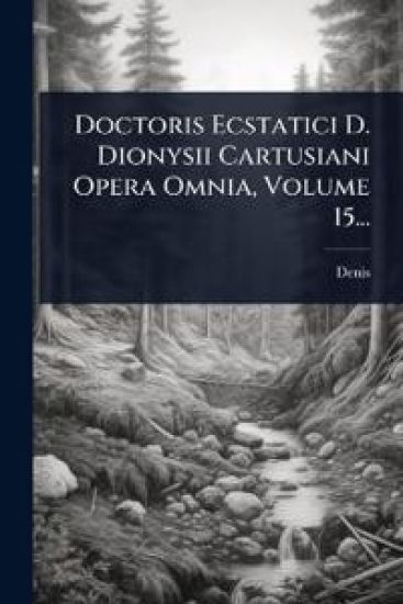 Doctoris Ecstatici D. Dionysii Cartusiani Opera Omnia, Volume 15...