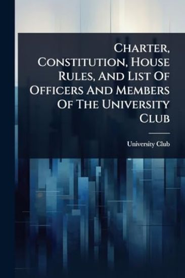 Charter, Constitution, House Rules, And List Of Officers And Members Of The University Club