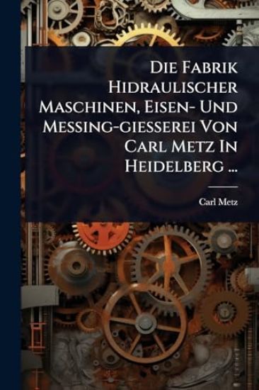 Die Fabrik Hidraulischer Maschinen, Eisen- Und Messing-giesserei Von Carl Metz In Heidelberg ...