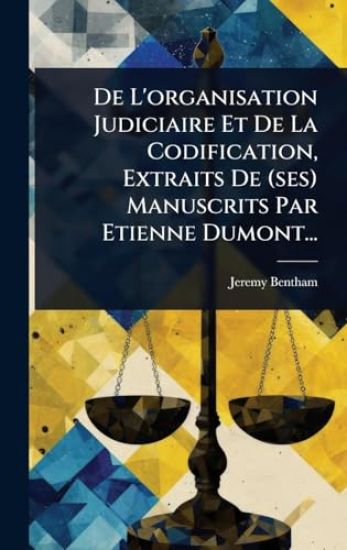 De L'organisation Judiciaire Et De La Codification, Extraits De (ses) Manuscrits Par Etienne Dumont...