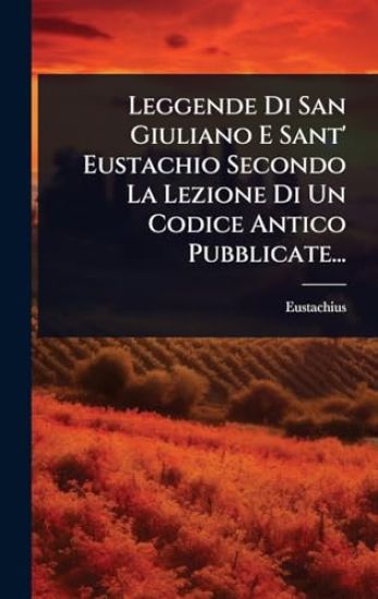 Leggende Di San Giuliano E Sant' Eustachio Secondo La Lezione Di Un Codice Antico Pubblicate...