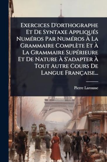 Exercices D'orthographe Et De Syntaxe AppliquÃ(c)s NumÃ(c)ros Par NumÃ(c)ros Ã? La Grammaire Complète Et Ã? La Grammaire SupÃ(c)rieure Et De Nature Ã? S'adapter Ã? Tout Autre Cours De Langue Française...