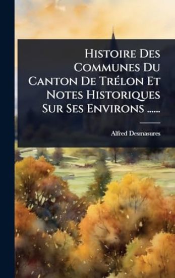 Histoire Des Communes Du Canton De TrÃ(c)lon Et Notes Historiques Sur Ses Environs ......