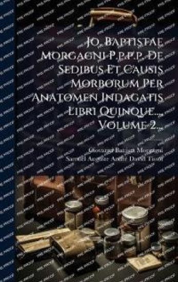 Jo. Baptistae Morgagni P.p.p.p. De Sedibus Et Causis Morborum Per Anatomen Indagatis Libri Quinque..., Volume 2...