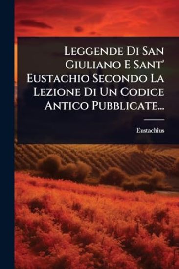 Leggende Di San Giuliano E Sant' Eustachio Secondo La Lezione Di Un Codice Antico Pubblicate...