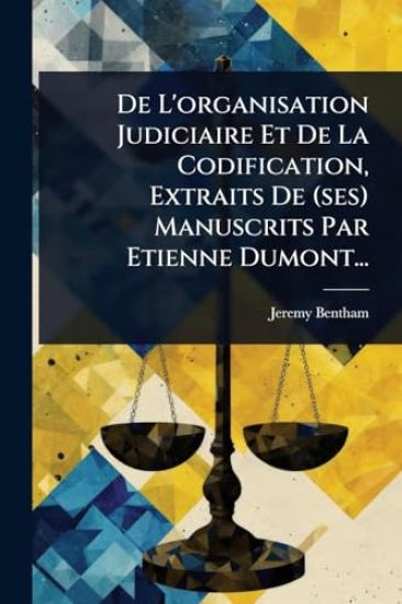 De L'organisation Judiciaire Et De La Codification, Extraits De (ses) Manuscrits Par Etienne Dumont...