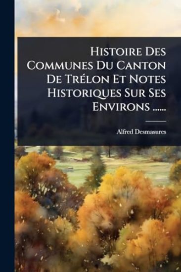 Histoire Des Communes Du Canton De TrÃ(c)lon Et Notes Historiques Sur Ses Environs ......