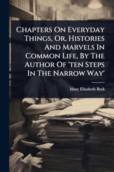 Chapters On Everyday Things, Or, Histories And Marvels In Common Life, By The Author Of 'ten Steps In The Narrow Way'