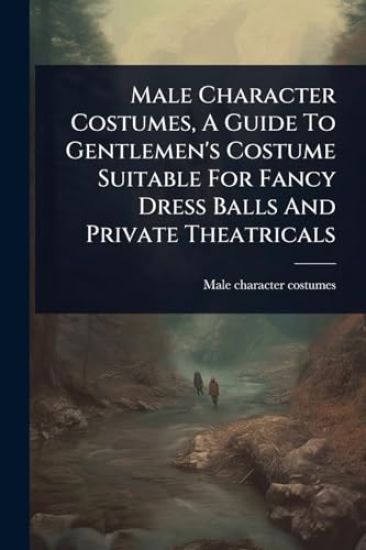 Male Character Costumes, A Guide To Gentlemen's Costume Suitable For Fancy Dress Balls And Private Theatricals