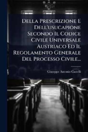 Della Prescrizione E Dell'usucapione Secondo Il Codice Civile Universale Austriaco Ed Il Regolamento Generale Del Processo Civile...