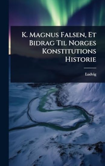 K. Magnus Falsen, Et Bidrag Til Norges Konstitutions Historie