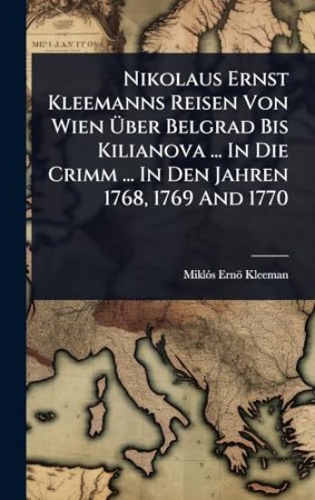 Nikolaus Ernst Kleemanns Reisen Von Wien Ã?ber Belgrad Bis Kilianova ... In Die Crimm ... In Den Jahren 1768, 1769 And 1770