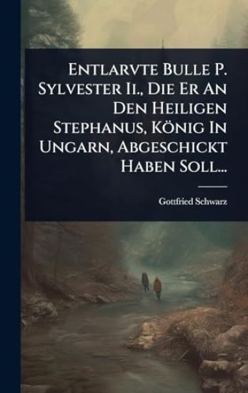 Entlarvte Bulle P. Sylvester Ii., Die Er An Den Heiligen Stephanus, König In Ungarn, Abgeschickt Haben Soll...