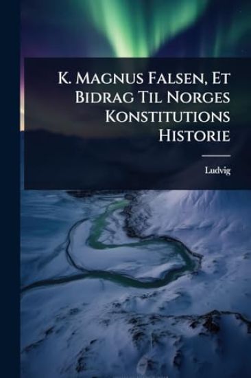 K. Magnus Falsen, Et Bidrag Til Norges Konstitutions Historie