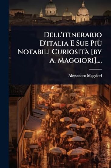 Dell'itinerario D'italia E Sue PiÃ¹ Notabili CuriositÃ [by A. Maggiori]....
