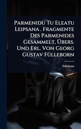Parmenidu Tu Eleatu Leipsana . Fragmente Des Parmenides Gesammelt, Ã?bers. Und Erl. Von Georg Gustav FÃ1/4lleborn
