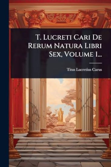 T. Lucreti Cari De Rerum Natura Libri Sex, Volume 1...
