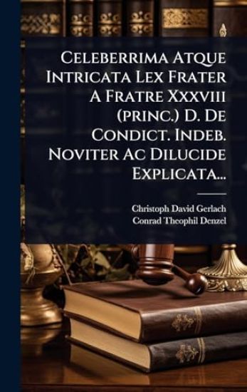 Celeberrima Atque Intricata Lex Frater A Fratre Xxxviii (princ.) D. De Condict. Indeb. Noviter Ac Dilucide Explicata...